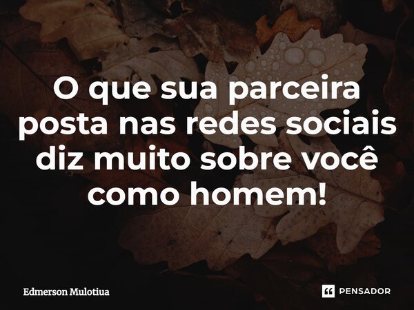 ⁠O que sua parceira posta nas redes sociais diz muito sobre você como homem!... Frase de Edmerson Mulotiua.
