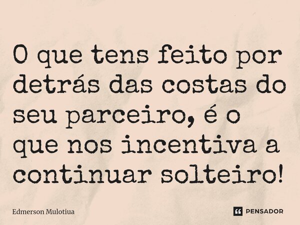 ⁠⁠⁠O que tens feito por detrás das costas do seu parceiro, é o que nos incentiva a continuar solteiro!... Frase de Edmerson Mulotiua.