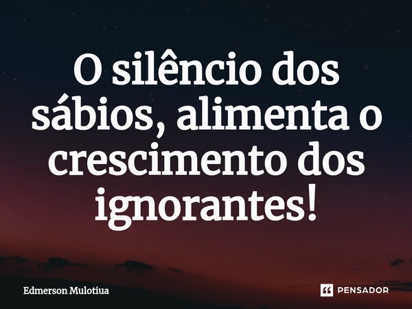 ⁠⁠O silêncio dos sábios, alimenta o crescimento dos ignorantes!... Frase de Edmerson Mulotiua.