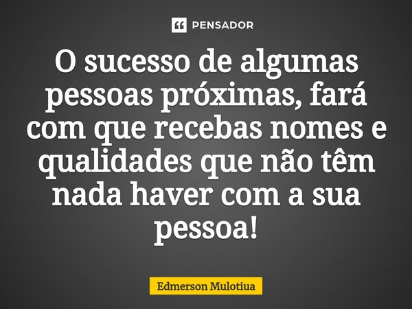 ⁠O sucesso de algumas pessoas próximas, fará com que recebas nomes e qualidades que não têm nada haver com a sua pessoa!... Frase de Edmerson Mulotiua.