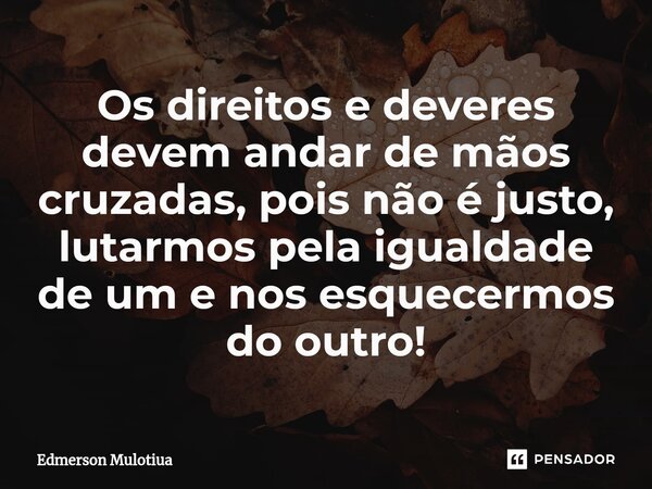 ⁠⁠Os direitos e deveres devem andar de mãos cruzadas, pois não é justo, lutarmos pela igualdade de um e nos esquecermos do outro!... Frase de Edmerson Mulotiua.