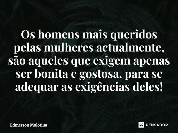 ⁠Os homens mais queridos pelas mulheres actualmente, são aqueles que exigem apenas ser bonita e gostosa, para se adequar as exigências deles!... Frase de Edmerson Mulotiua.