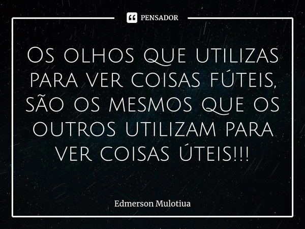 ⁠Os olhos que utilizas para ver coisas fúteis, são os mesmos que os outros utilizam para ver coisas úteis!!!... Frase de Edmerson Mulotiua.