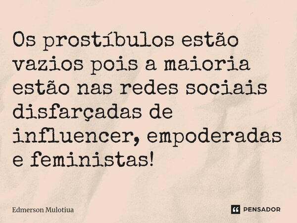 ⁠Os prostíbulos estão vazios pois a maioria estão nas redes sociais disfarçadas de influencer, empoderadas e feministas!... Frase de Edmerson Mulotiua.