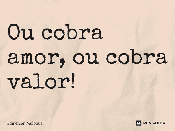 ⁠Ou cobra amor, ou cobra valor!... Frase de Edmerson Mulotiua.