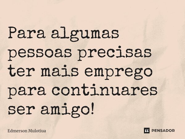 ⁠Para algumas pessoas precisas ter mais emprego para continuares ser amigo!... Frase de Edmerson Mulotiua.