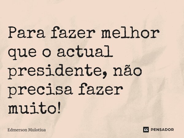 ⁠Para fazer melhor que o actual presidente, não precisa fazer muito!... Frase de Edmerson Mulotiua.
