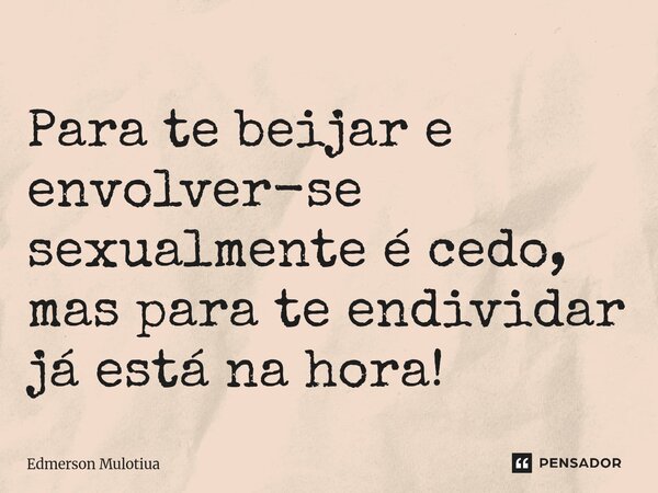 ⁠Para te beijar e envolver-se sexualmente é cedo, mas para te endividar já está na hora!... Frase de Edmerson Mulotiua.