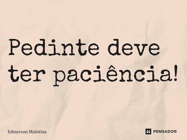 ⁠Pedinte deve ter paciência!... Frase de Edmerson Mulotiua.