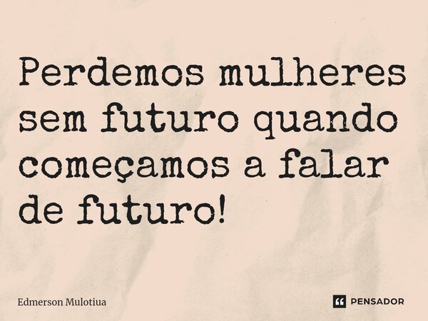 ⁠Perdemos mulheres sem futuro quando começamos a falar de futuro!... Frase de Edmerson Mulotiua.