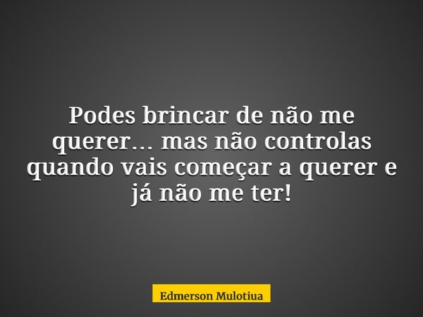 Podes brincar de não me querer… mas não controlas quando vais começar a querer e já não me ter!... Frase de Edmerson Mulotiua.