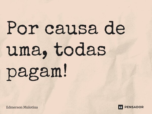 ⁠Por causa de uma, todas pagam!... Frase de Edmerson Mulotiua.