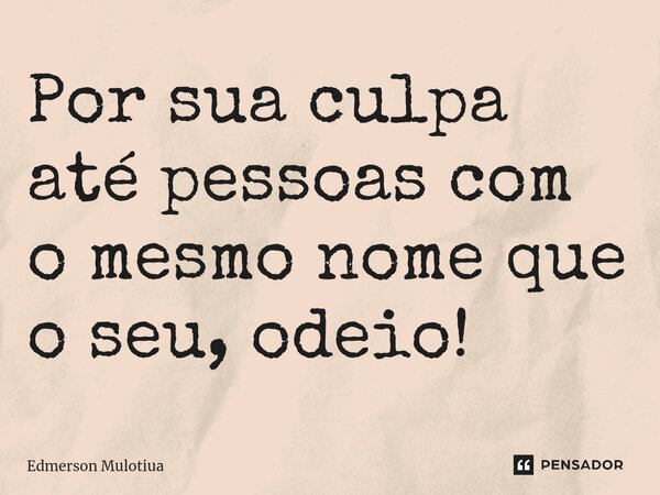⁠Por sua culpa até pessoas com o mesmo nome que o seu, odeio!... Frase de Edmerson Mulotiua.
