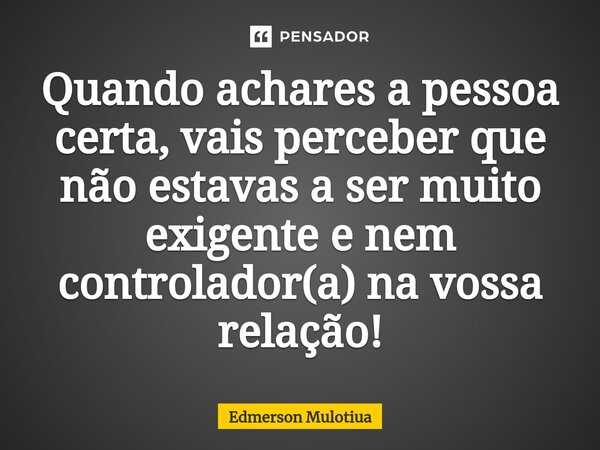 ⁠⁠Quando achares a pessoa certa, vais perceber que não estavas a ser muito exigente e nem controlador(a) na vossa relação!... Frase de Edmerson Mulotiua.