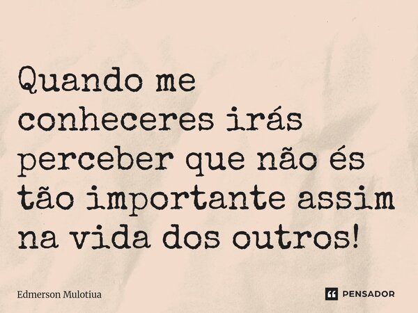 ⁠Quando me conheceres irás perceber que não és tão importante assim na vida dos outros!... Frase de Edmerson Mulotiua.