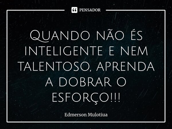 ⁠Quando não és inteligente e nem talentoso, aprenda a dobrar o esforço!!!... Frase de Edmerson Mulotiua.