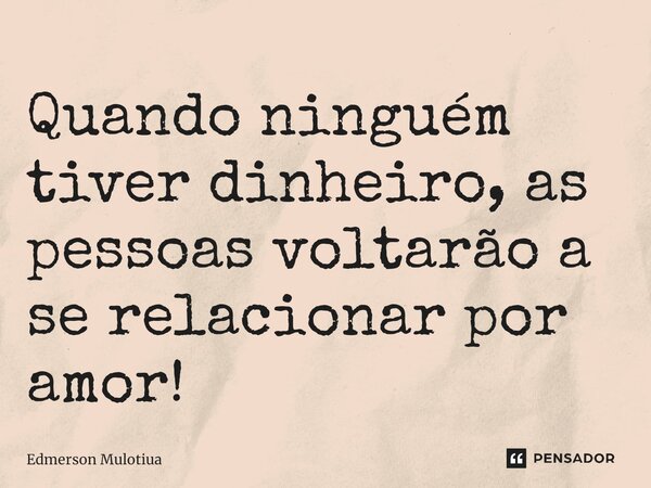 ⁠⁠⁠⁠Quando ninguém tiver dinheiro, as pessoas voltarão a se relacionar por amor!... Frase de Edmerson Mulotiua.