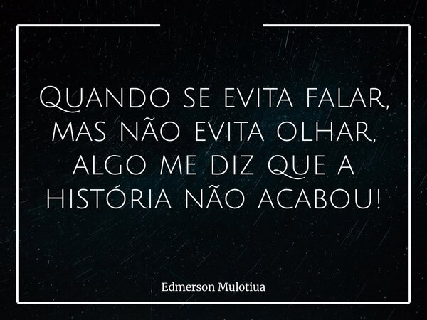 Quando se evita falar, mas não evita olhar, algo me diz que a história não acabou!... Frase de Edmerson Mulotiua.
