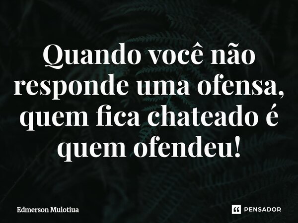 ⁠Quando você não responde uma ofensa, quem fica chateado é quem ofendeu!... Frase de Edmerson Mulotiua.