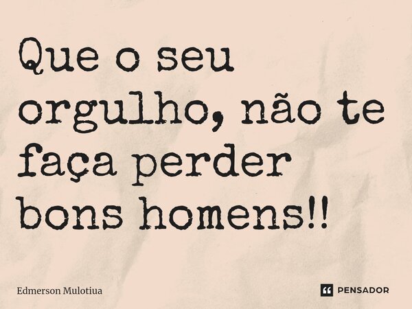 ⁠Que o seu orgulho, não te faça perder bons homens!!... Frase de Edmerson Mulotiua.