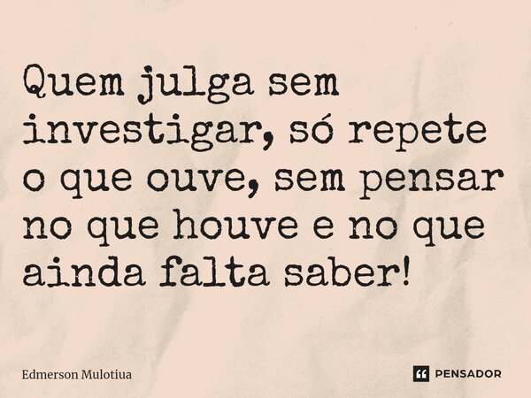 ⁠⁠Quem julga sem investigar, só repete o que ouve, sem pensar no que houve e no que ainda falta saber!... Frase de Edmerson Mulotiua.