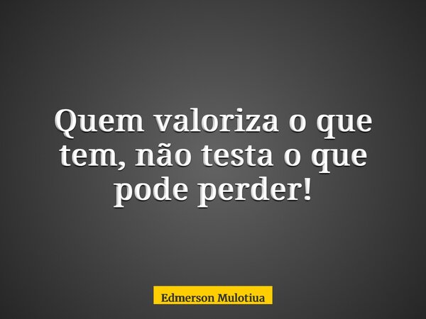Quem valoriza o que tem, não testa o que pode perder!... Frase de Edmerson Mulotiua.