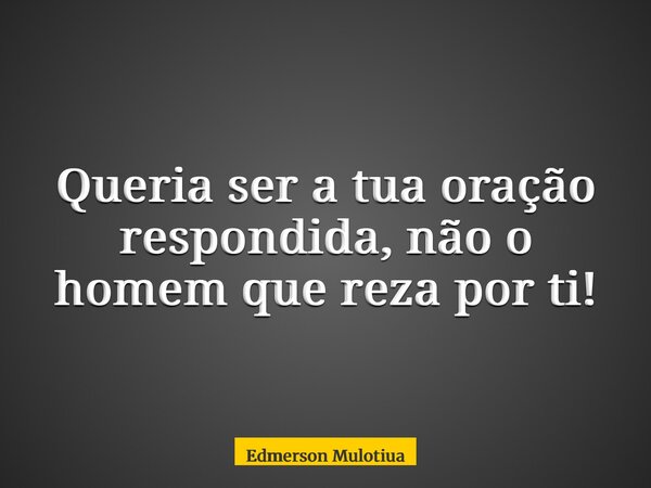 Queria ser a tua oração respondida, não o homem que reza por ti!... Frase de Edmerson Mulotiua.