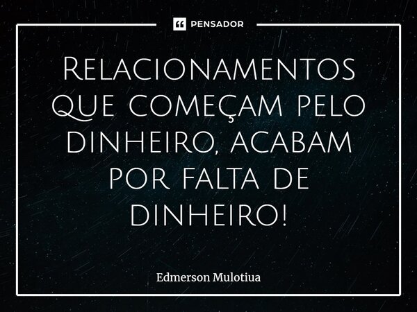 Relacionamentos que começam pelo dinheiro, acabam por falta de dinheiro!⁠... Frase de Edmerson Mulotiua.