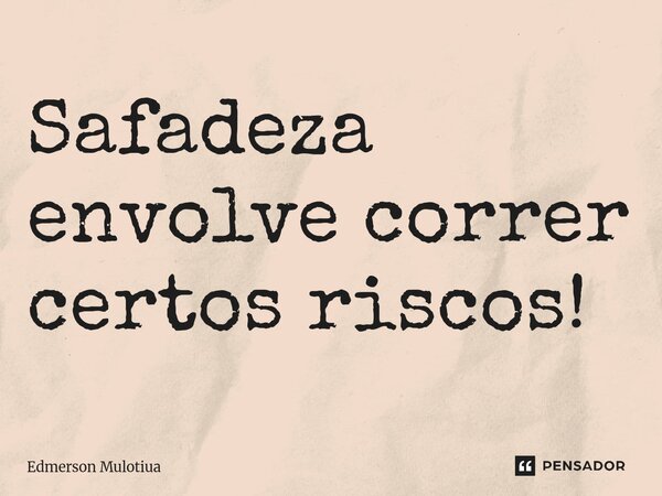 ⁠Safadeza envolve correr certos riscos!... Frase de Edmerson Mulotiua.