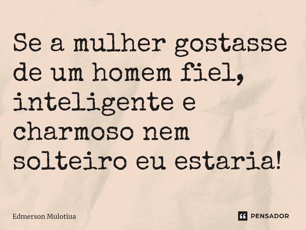 ⁠Se a mulher gostasse de um homem fiel, inteligente e charmoso nem solteiro eu estaria!... Frase de Edmerson Mulotiua.