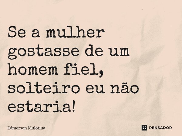 ⁠Se a mulher gostasse de um homem fiel, solteiro eu não estaria!... Frase de Edmerson Mulotiua.