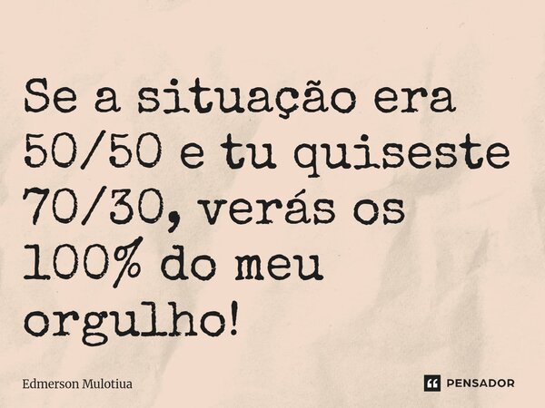 Se a situação era 50/50 e tu quiseste 70/30, verás os 100% do meu orgulho!... Frase de Edmerson Mulotiua.