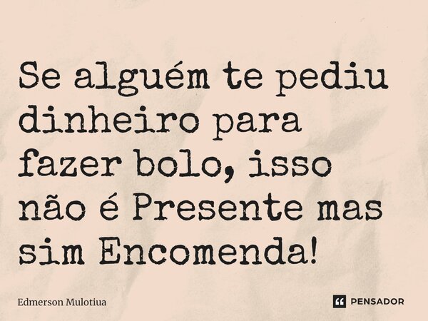 ⁠Se alguém te pediu dinheiro para fazer bolo, isso não é Presente mas sim Encomenda!... Frase de Edmerson Mulotiua.