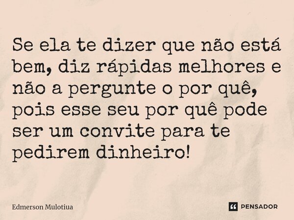 ⁠Se ela te dizer que não está bem, diz rápidas melhores e não a pergunte o por quê, pois esse seu por quê pode ser um convite para te pedirem dinheiro!... Frase de Edmerson Mulotiua.