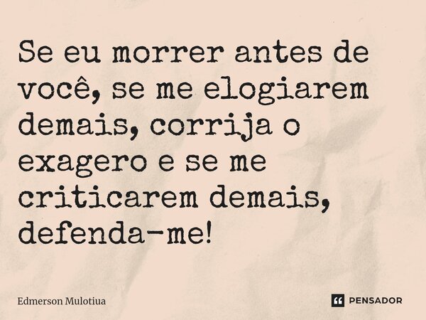 ⁠Se eu morrer antes de você, se me elogiarem demais, corrija o exagero e se me criticarem demais, defenda-me!... Frase de Edmerson Mulotiua.