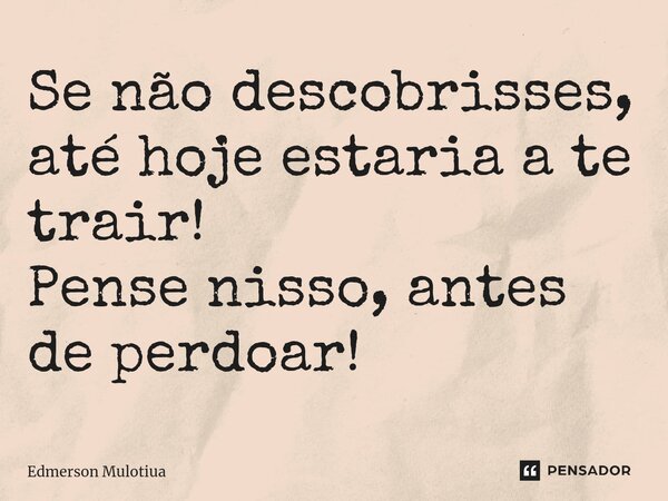 Se não descobrisses, até hoje estaria a te trair! Pense nisso, antes de perdoar!... Frase de Edmerson Mulotiua.