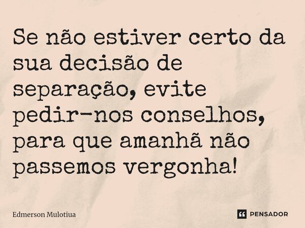 ⁠⁠Se não estiver certo da sua decisão de separação, evite pedir-nos conselhos, para que amanhã não passemos vergonha!... Frase de Edmerson Mulotiua.