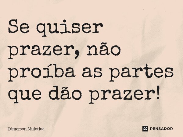 ⁠Se quiser prazer, não proíba as partes que dão prazer!... Frase de Edmerson Mulotiua.