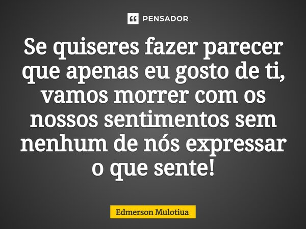 ⁠⁠Se quiseres fazer parecer que apenas eu gosto de ti, vamos morrer com os nossos sentimentos sem nenhum de nós expressar o que sente!... Frase de Edmerson Mulotiua.