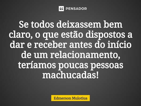 ⁠Se todos deixassem bem claro, o que estão dispostos a dar e receber antes do início de um relacionamento, teríamos poucas pessoas machucadas!... Frase de Edmerson Mulotiua.