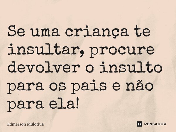 ⁠⁠Se uma criança te insultar, procure devolver o insulto para os pais e não para ela!... Frase de Edmerson Mulotiua.