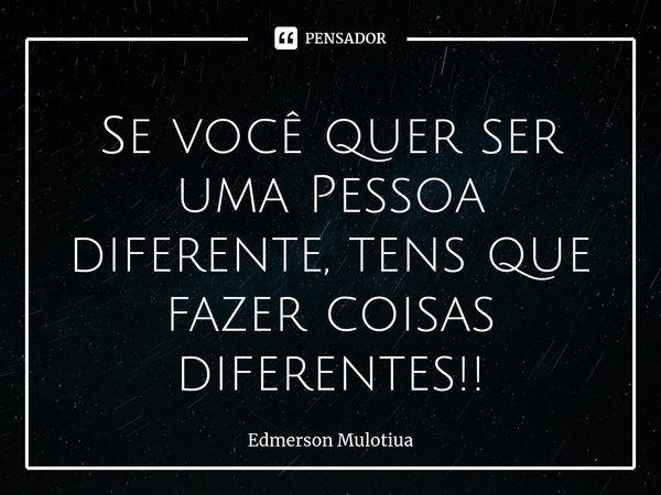 ⁠Se você quer ser uma Pessoa diferente, tens que fazer coisas diferentes!!... Frase de Edmerson Mulotiua.