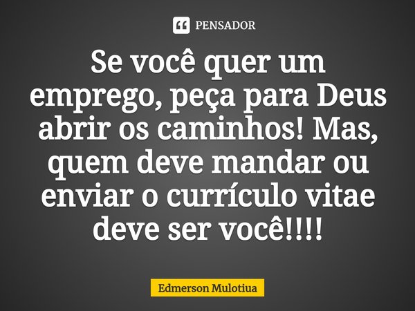 ⁠Se você quer um emprego, peça para Deus abrir os caminhos! Mas, quem deve mandar ou enviar o currículo vitae deve ser você!!!!... Frase de Edmerson Mulotiua.