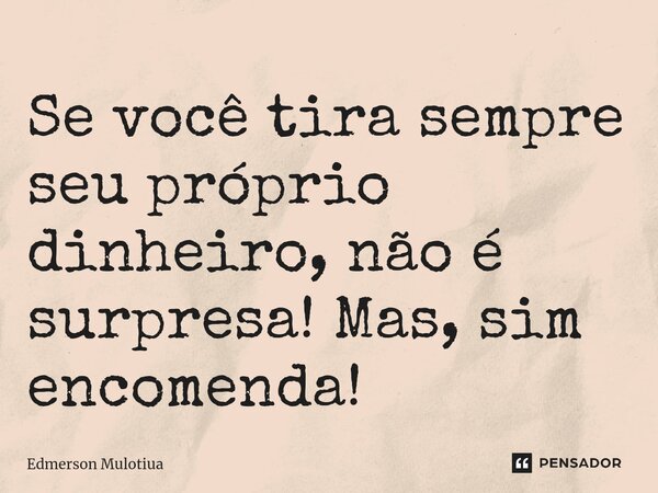 ⁠Se você tira sempre seu próprio dinheiro, não é surpresa! Mas, sim encomenda!... Frase de Edmerson Mulotiua.