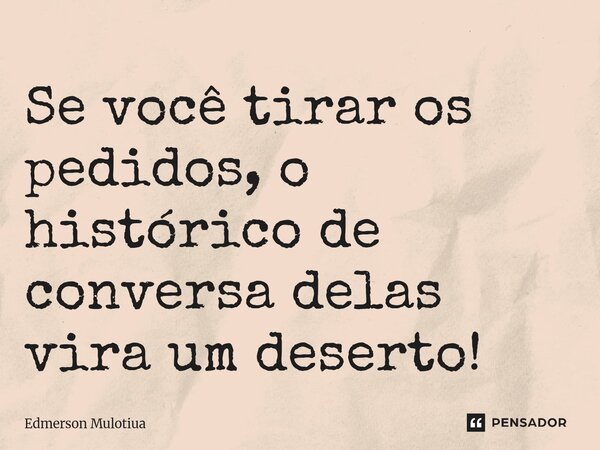 ⁠Se você tirar os pedidos, o histórico de conversa delas vira um deserto!... Frase de Edmerson Mulotiua.