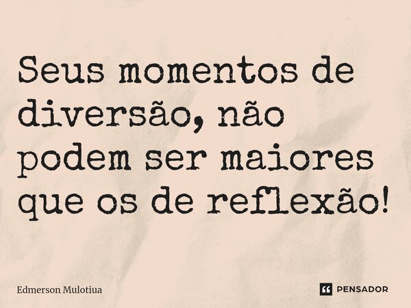 ⁠⁠Seus momentos de diversão, não podem ser maiores que os de reflexão!... Frase de Edmerson Mulotiua.