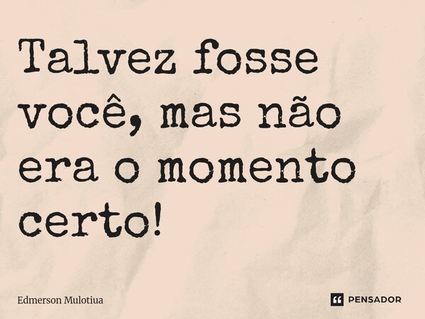 ⁠Talvez fosse você, mas não era o momento certo!... Frase de Edmerson Mulotiua.