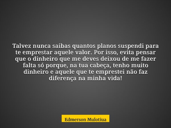 Talvez nunca saibas quantos planos suspendi para te emprestar aquele valor. Por isso, evita pensar que o dinheiro que me deves deixou de me fazer falta só porqu... Frase de Edmerson Mulotiua.