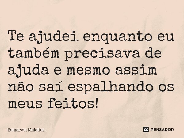 ⁠Te ajudei enquanto eu também precisava de ajuda e mesmo assim não saí espalhando os meus feitos!... Frase de Edmerson Mulotiua.