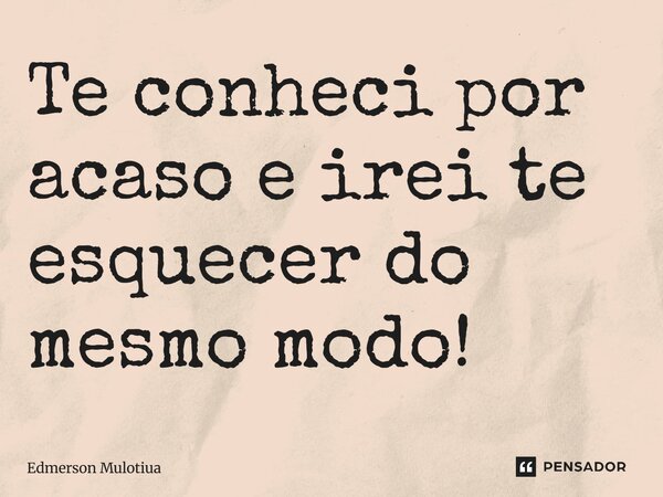 ⁠⁠Te conhece por acaso e irei te esquecer do mesmo modo!... Frase de Edmerson Mulotiua.
